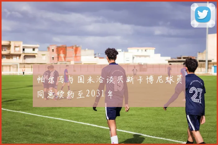 帕尔马与国米洽谈买断卡博尼球员同意续约至2031年