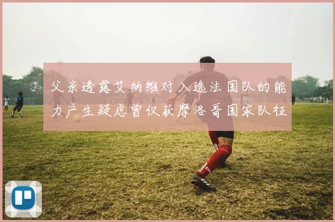 父亲透露艾纳维对入选法国队的能力产生疑虑曾仅获摩洛哥国家队征召
