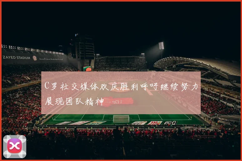 C罗社交媒体欢庆胜利呼吁继续努力展现团队精神