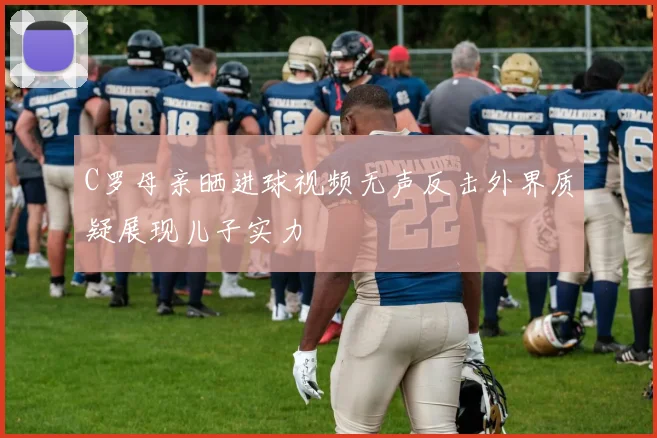 C罗母亲晒进球视频无声反击外界质疑展现儿子实力