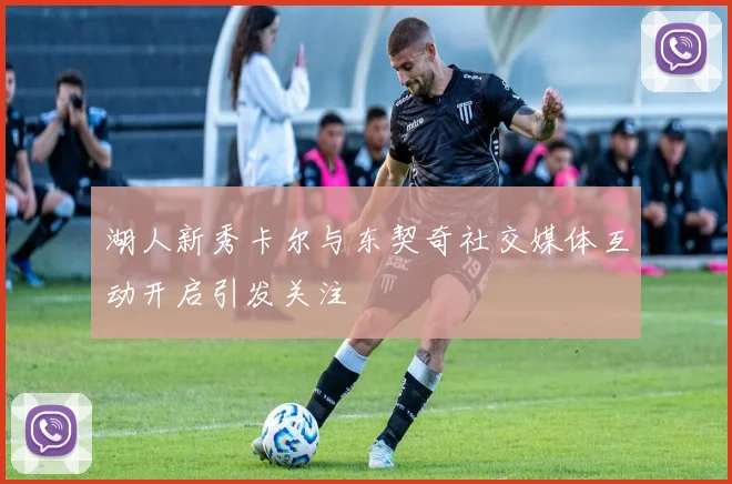 湖人新秀卡尔与东契奇社交媒体互动开启引发关注