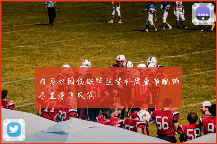 内马尔因伤缺阵坐替补席豪华配饰尽显奢华风范