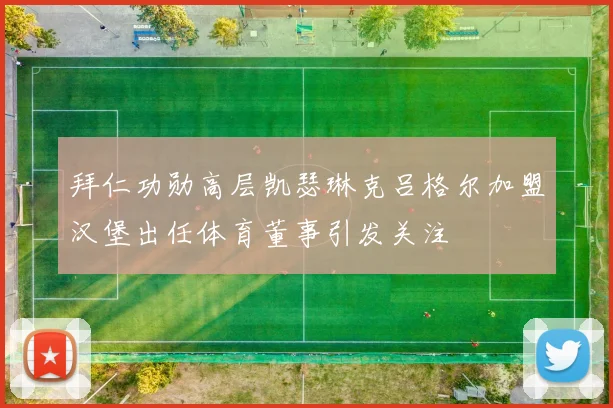 拜仁功勋高层凯瑟琳克吕格尔加盟汉堡出任体育董事引发关注