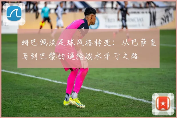 姆巴佩谈足球风格转变：从巴萨皇马到巴黎的逼抢战术学习之路