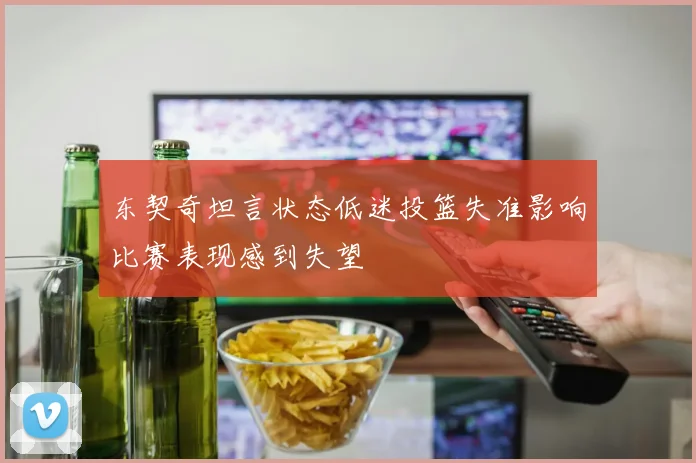 东契奇坦言状态低迷投篮失准影响比赛表现感到失望