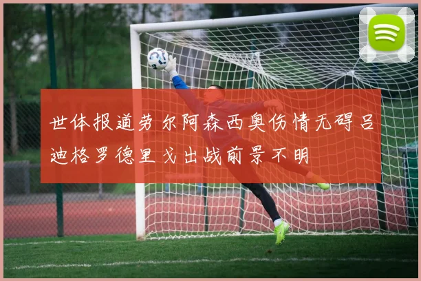 世体报道劳尔阿森西奥伤情无碍吕迪格罗德里戈出战前景不明