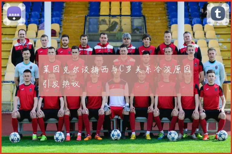 莱因克尔谈梅西与C罗关系冷淡原因引发热议