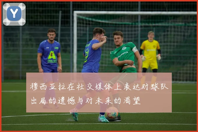 穆西亚拉在社交媒体上表达对球队出局的遗憾与对未来的渴望
