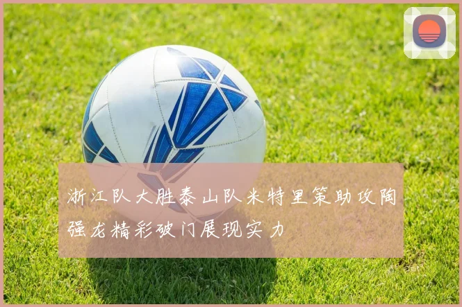 浙江队大胜泰山队米特里策助攻陶强龙精彩破门展现实力