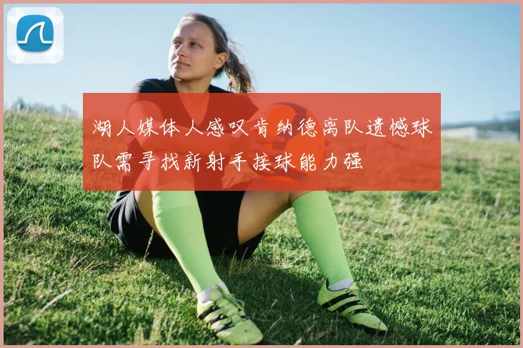 湖人媒体人感叹肯纳德离队遗憾球队需寻找新射手接球能力强