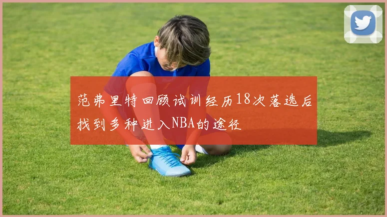 范弗里特回顾试训经历18次落选后找到多种进入NBA的途径