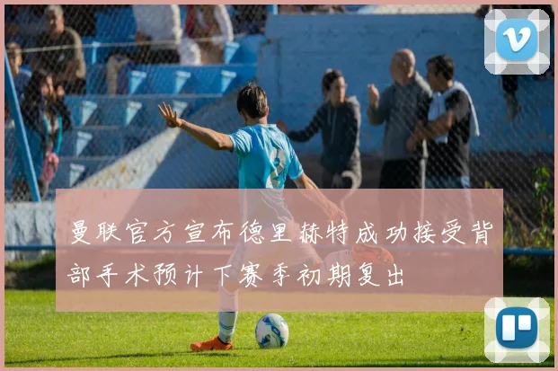 曼联官方宣布德里赫特成功接受背部手术预计下赛季初期复出