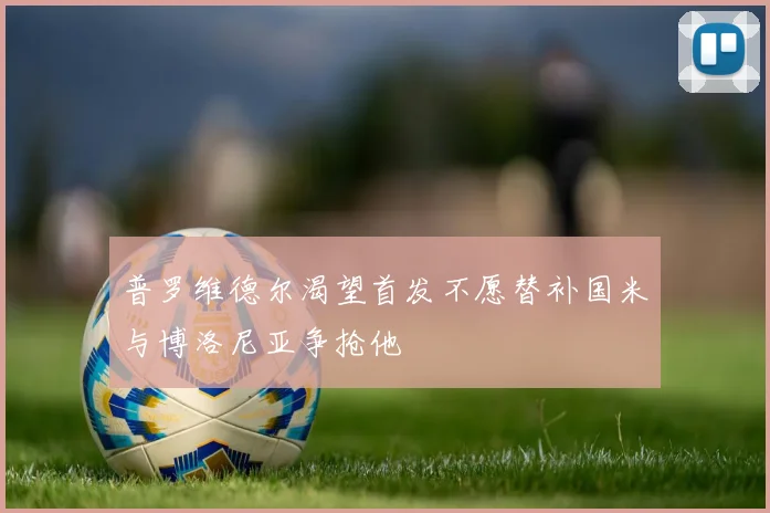 普罗维德尔渴望首发不愿替补国米与博洛尼亚争抢他