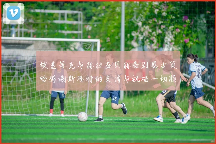 埃基蒂克与赫拉芬贝赫告别恩古莫哈感谢斯洛特的支持与祝福一切顺利