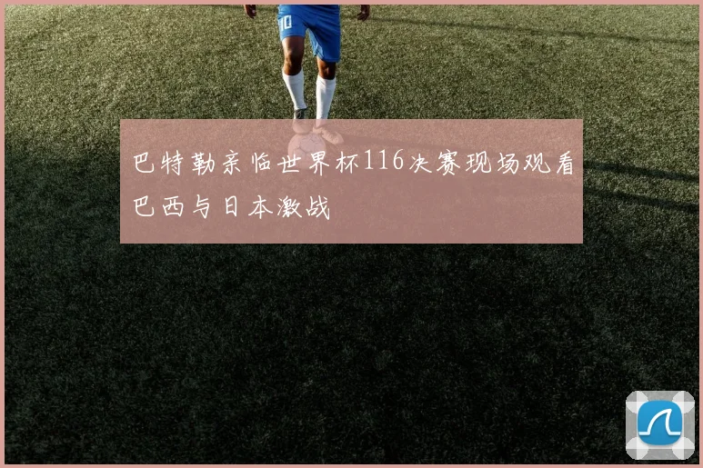巴特勒亲临世界杯116决赛现场观看巴西与日本激战