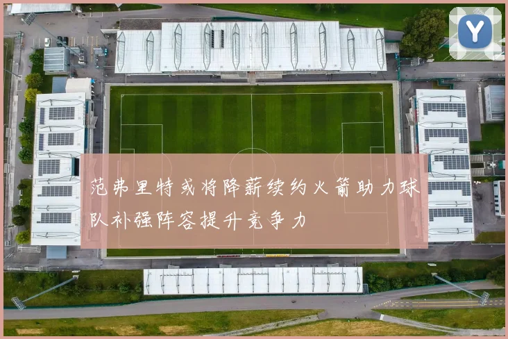 范弗里特或将降薪续约火箭助力球队补强阵容提升竞争力