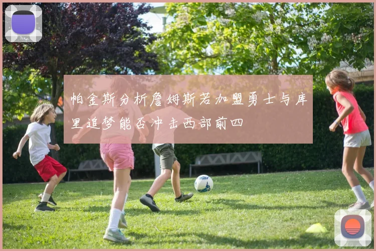 帕金斯分析詹姆斯若加盟勇士与库里追梦能否冲击西部前四