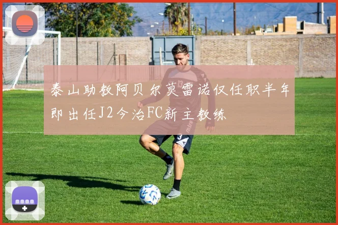 泰山助教阿贝尔莫雷诺仅任职半年即出任J2今治FC新主教练