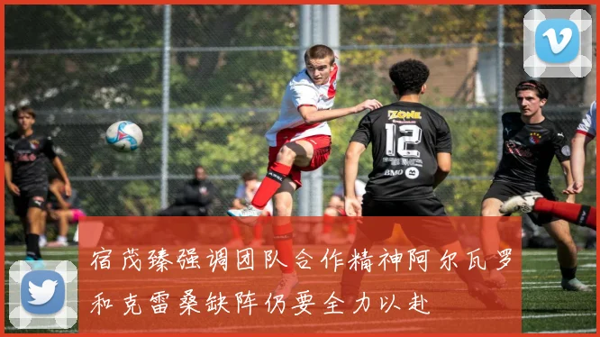 宿茂臻强调团队合作精神阿尔瓦罗和克雷桑缺阵仍要全力以赴