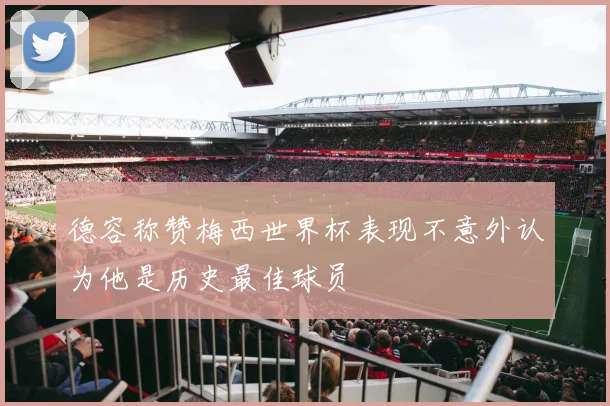 德容称赞梅西世界杯表现不意外认为他是历史最佳球员