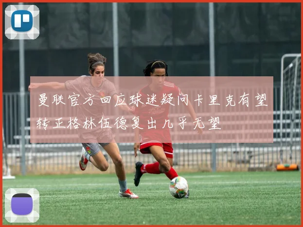 曼联官方回应球迷疑问卡里克有望转正格林伍德复出几乎无望