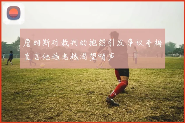 詹姆斯对裁判的抱怨引发争议夸梅直言他越老越渴望哨声
