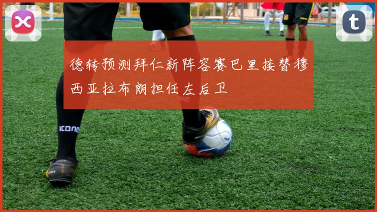 德转预测拜仁新阵容赛巴里接替穆西亚拉布朗担任左后卫