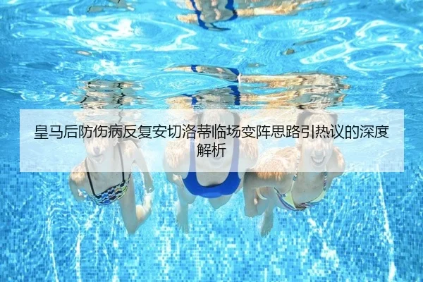 皇马后防伤病反复安切洛蒂临场变阵思路引热议的深度解析(AGlive)